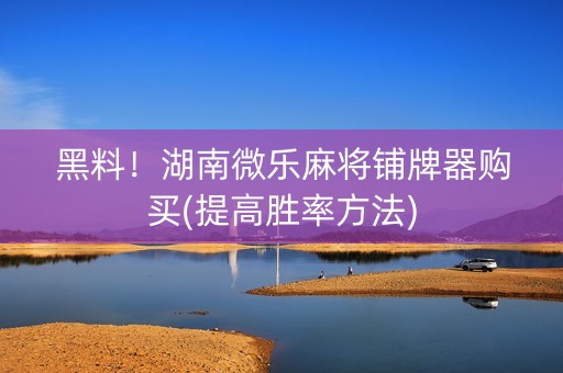 黑料！湖南微乐麻将铺牌器购买(提高胜率方法)