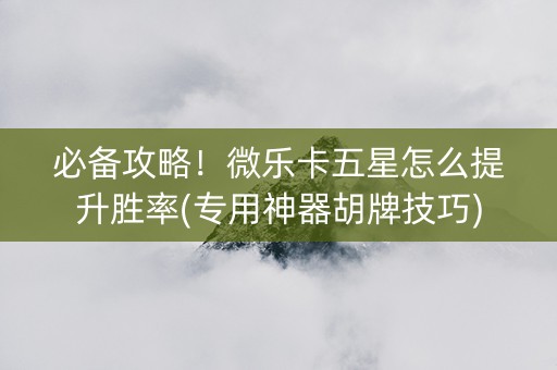必备攻略！微乐卡五星怎么提升胜率(专用神器胡牌技巧)