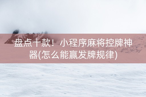 盘点十款！小程序麻将控牌神器(怎么能赢发牌规律)