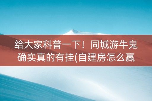 给大家科普一下！同城游牛鬼确实真的有挂(自建房怎么赢)