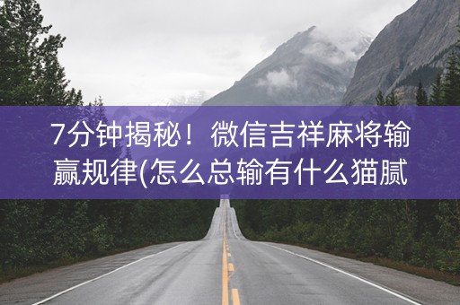 7分钟揭秘！微信吉祥麻将输赢规律(怎么总输有什么猫腻)