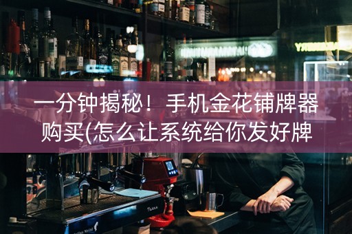 一分钟揭秘！手机金花铺牌器购买(怎么让系统给你发好牌)