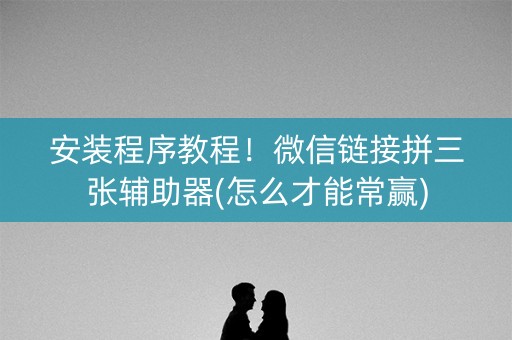 安装程序教程！微信链接拼三张辅助器(怎么才能常赢)