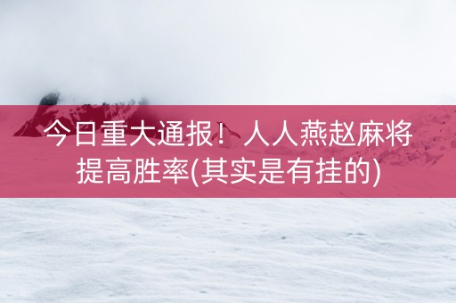 今日重大通报！人人燕赵麻将提高胜率(其实是有挂的)