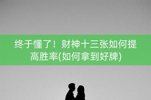 终于懂了！财神十三张如何提高胜率(如何拿到好牌)