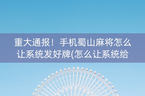 重大通报！手机蜀山麻将怎么让系统发好牌(怎么让系统给好牌)