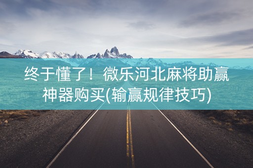 终于懂了！微乐河北麻将助赢神器购买(输赢规律技巧)
