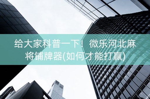 给大家科普一下！微乐河北麻将铺牌器(如何才能打赢)