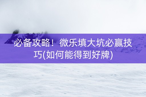 必备攻略！微乐填大坑必赢技巧(如何能得到好牌)