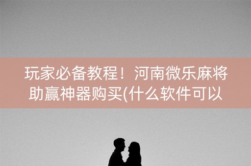 玩家必备教程！河南微乐麻将助赢神器购买(什么软件可以赢)