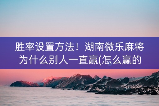 胜率设置方法！湖南微乐麻将为什么别人一直赢(怎么赢的几率大)