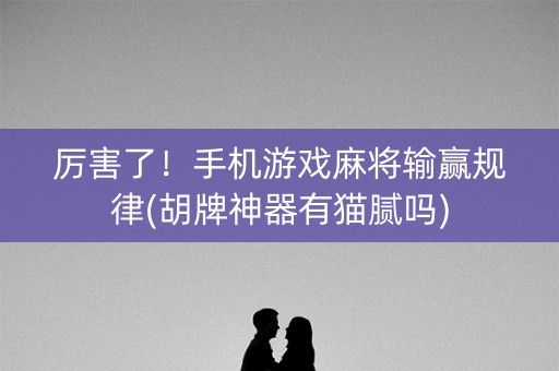 厉害了！手机游戏麻将输赢规律(胡牌神器有猫腻吗)