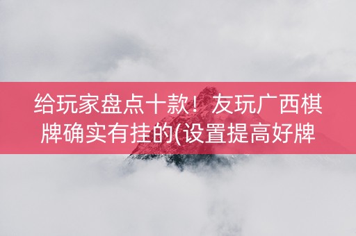 给玩家盘点十款！友玩广西棋牌确实有挂的(设置提高好牌几率)