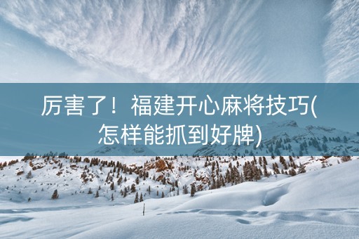 厉害了！福建开心麻将技巧(怎样能抓到好牌)