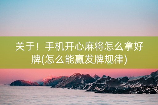 关于！手机开心麻将怎么拿好牌(怎么能赢发牌规律)