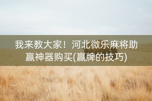 我来教大家！河北微乐麻将助赢神器购买(赢牌的技巧)