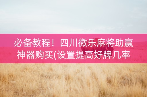 必备教程！四川微乐麻将助赢神器购买(设置提高好牌几率)