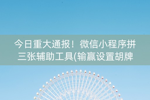今日重大通报！微信小程序拼三张辅助工具(输赢设置胡牌规律)