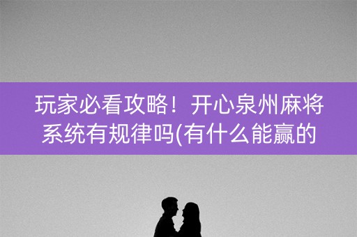 玩家必看攻略！开心泉州麻将系统有规律吗(有什么能赢的方法)