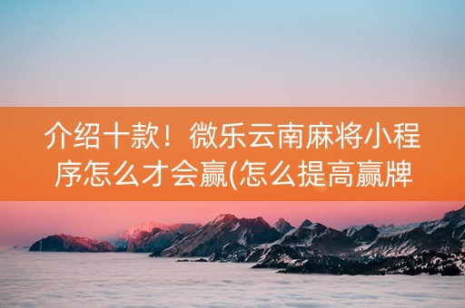介绍十款！微乐云南麻将小程序怎么才会赢(怎么提高赢牌率)
