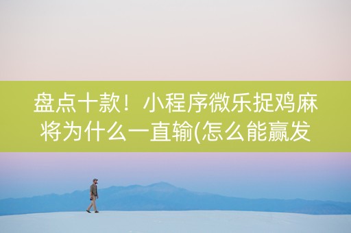 盘点十款！小程序微乐捉鸡麻将为什么一直输(怎么能赢发牌规律)