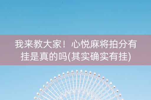 我来教大家！心悦麻将拍分有挂是真的吗(其实确实有挂)