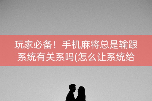 玩家必备！手机麻将总是输跟系统有关系吗(怎么让系统给自己好牌)