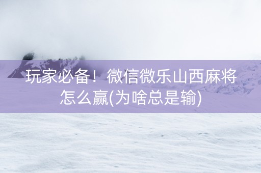 玩家必备！微信微乐山西麻将怎么赢(为啥总是输)
