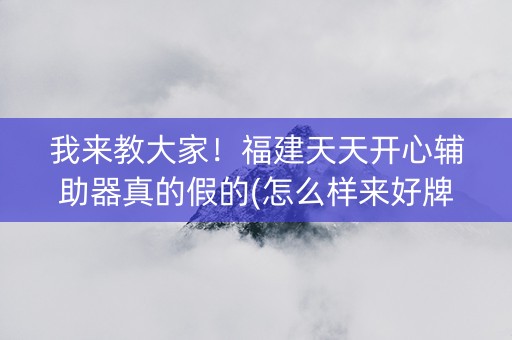 我来教大家！福建天天开心辅助器真的假的(怎么样来好牌)