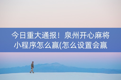 今日重大通报！泉州开心麻将小程序怎么赢(怎么设置会赢)