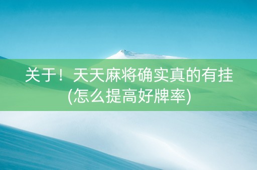 关于！天天麻将确实真的有挂(怎么提高好牌率)