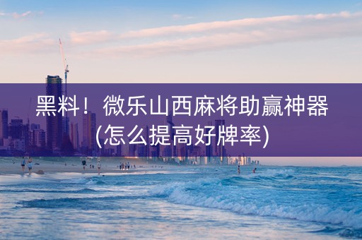 黑料！微乐山西麻将助赢神器(怎么提高好牌率)