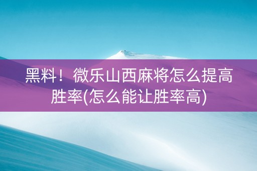 黑料！微乐山西麻将怎么提高胜率(怎么能让胜率高)