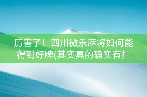 厉害了！四川微乐麻将如何能得到好牌(其实真的确实有挂)
