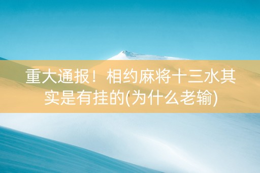重大通报！相约麻将十三水其实是有挂的(为什么老输)