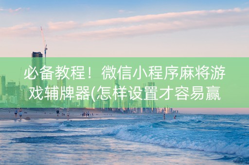 必备教程！微信小程序麻将游戏辅牌器(怎样设置才容易赢)