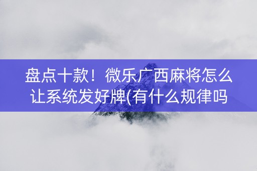 盘点十款！微乐广西麻将怎么让系统发好牌(有什么规律吗)