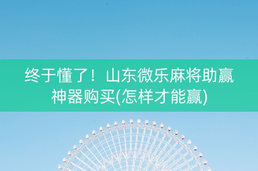 终于懂了！山东微乐麻将助赢神器购买(怎样才能赢)