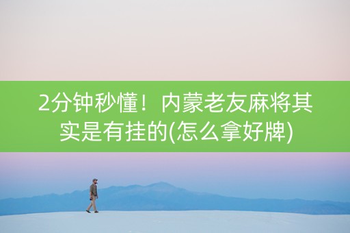 2分钟秒懂！内蒙老友麻将其实是有挂的(怎么拿好牌)