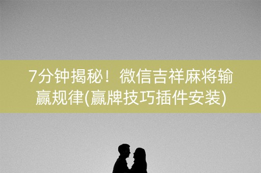 7分钟揭秘！微信吉祥麻将输赢规律(赢牌技巧插件安装)