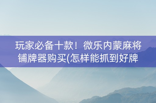 玩家必备十款！微乐内蒙麻将铺牌器购买(怎样能抓到好牌)