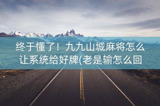 终于懂了！九九山城麻将怎么让系统给好牌(老是输怎么回事)