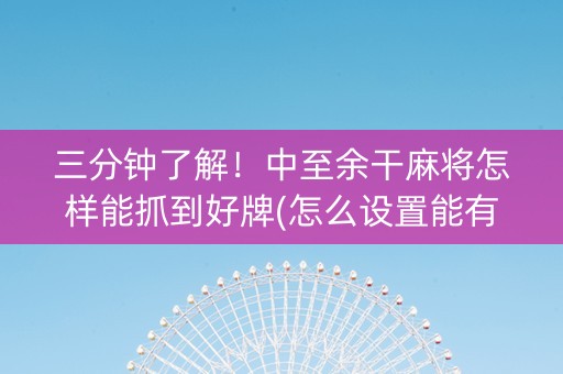 三分钟了解！中至余干麻将怎样能抓到好牌(怎么设置能有好牌)