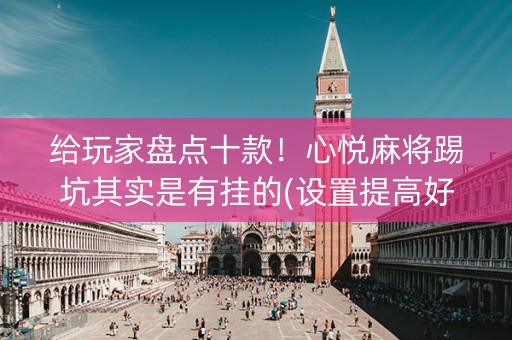 给玩家盘点十款！心悦麻将踢坑其实是有挂的(设置提高好牌几率)