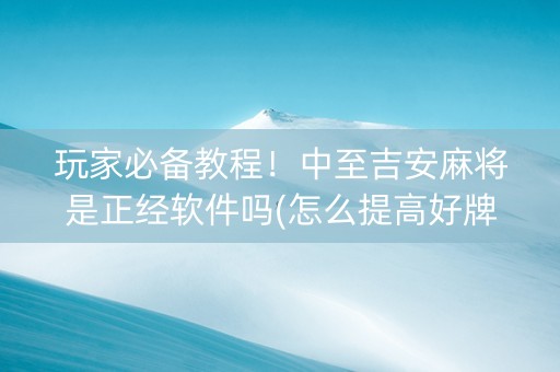 玩家必备教程！中至吉安麻将是正经软件吗(怎么提高好牌率)