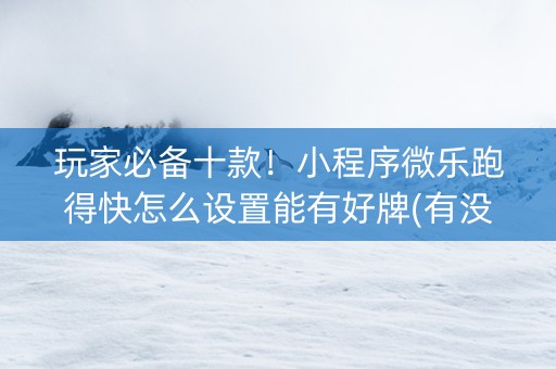 玩家必备十款！小程序微乐跑得快怎么设置能有好牌(有没有技巧)