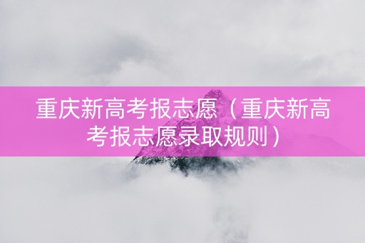 重庆新高考报志愿（重庆新高考报志愿录取规则）