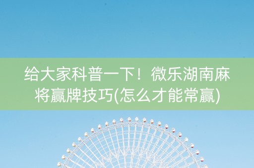 给大家科普一下！微乐湖南麻将赢牌技巧(怎么才能常赢)