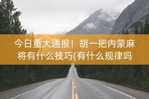 今日重大通报！胡一把内蒙麻将有什么技巧(有什么规律吗)