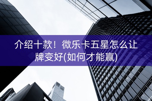 介绍十款！微乐卡五星怎么让牌变好(如何才能赢)